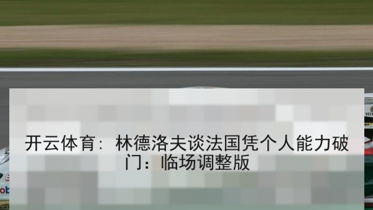 开云体育: 林德洛夫谈法国凭个人能力破门：临场调整版