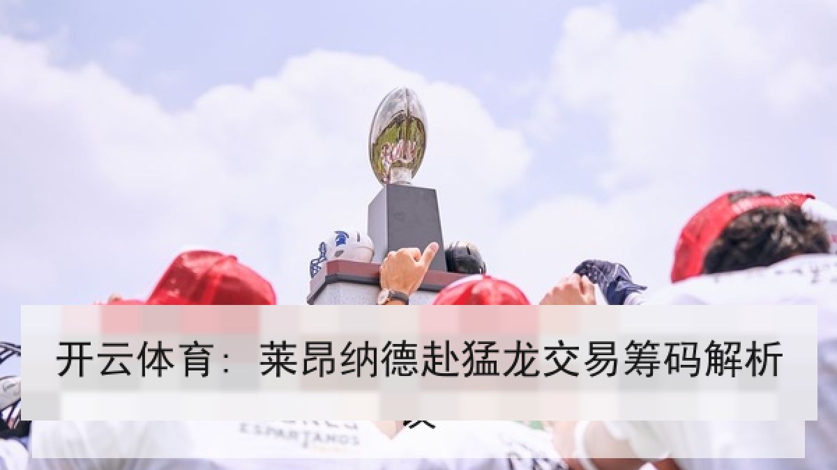开云体育: 莱昂纳德赴猛龙交易筹码解析
