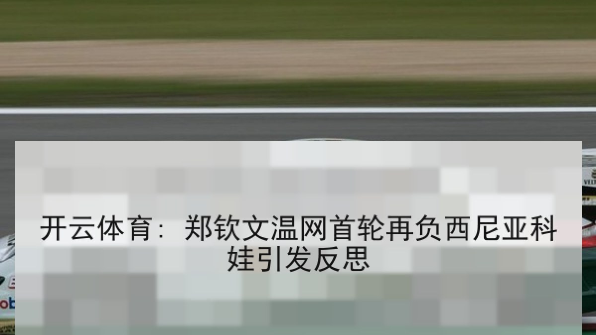 开云体育: 郑钦文温网首轮再负西尼亚科娃引发反思