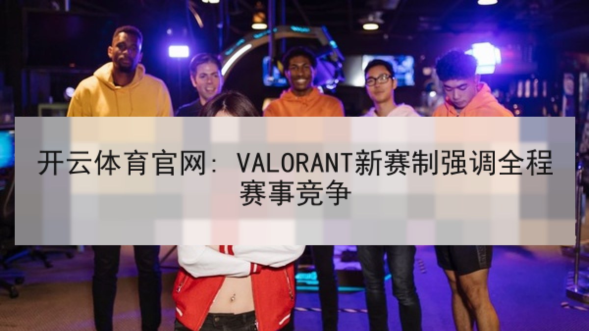 开云体育官网: VALORANT新赛制强调全程赛事竞争 开云体育官网: VALORANT新赛制强调全程赛事竞争