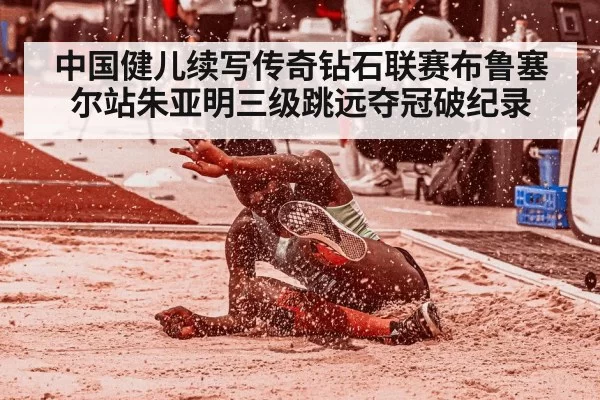 中国健儿续写传奇钻石联赛布鲁塞尔站朱亚明三级跳远夺冠破纪录