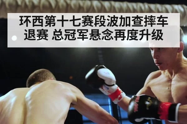 环西第十七赛段波加查摔车退赛 总冠军悬念再度升级
