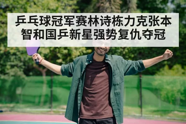 乒乓球冠军赛林诗栋力克张本智和国乒新星强势复仇夺冠