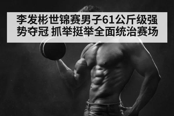 李发彬世锦赛男子61公斤级强势夺冠 抓举挺举全面统治赛场