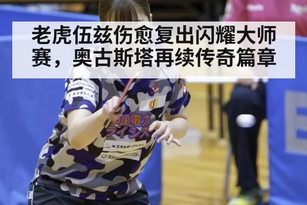 老虎伍兹伤愈复出闪耀大师赛，奥古斯塔再续传奇篇章
