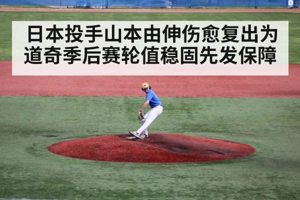 日本投手山本由伸伤愈复出为道奇季后赛轮值稳固先发保障