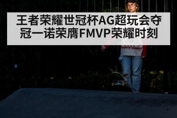 王者荣耀世冠杯AG超玩会夺冠一诺荣膺FMVP荣耀时刻