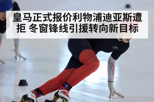 皇马正式报价利物浦迪亚斯遭拒 冬窗锋线引援转向新目标