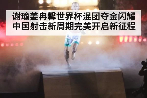 谢瑜姜冉馨世界杯混团夺金闪耀 中国射击新周期完美开启新征程