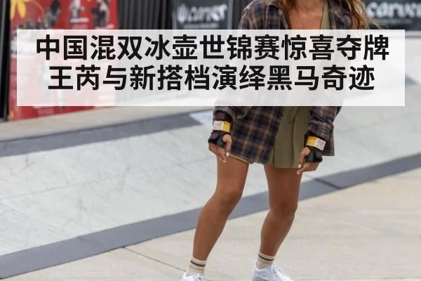 中国混双冰壶世锦赛惊喜夺牌王芮与新搭档演绎黑马奇迹